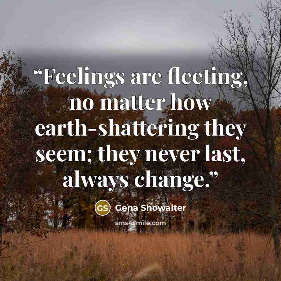 “Feelings are fleeting, no matter how earth-shattering they seem; they never last, always change.” quote by Gena Showalter