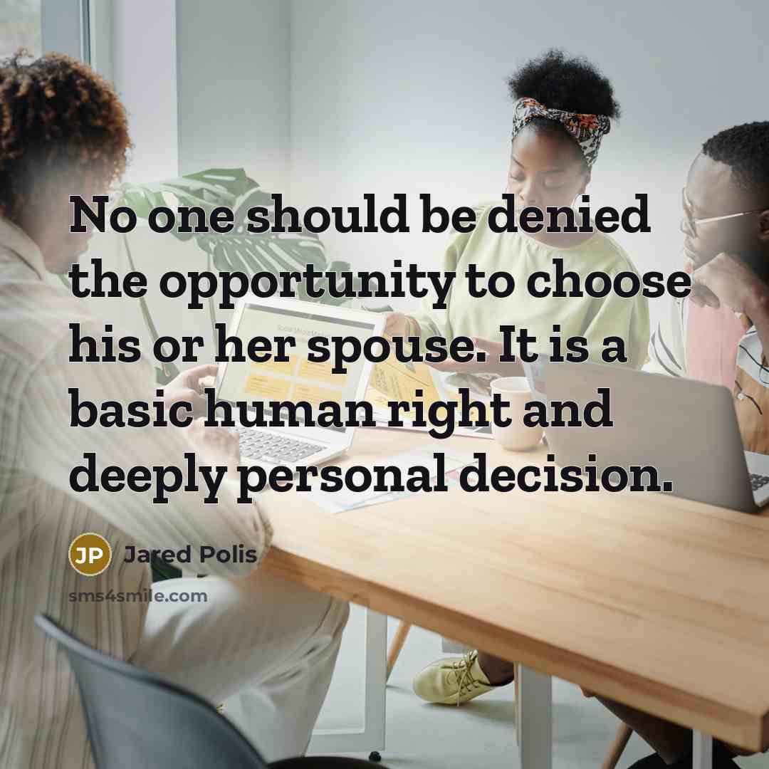 “No one should be denied the opportunity to choose his or her spouse. It is a basic human right and deeply personal decision.” quote by Jared Polis