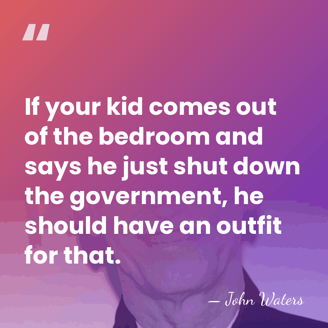 If your kid comes out of the bedroom and says he just&hellip; - John Waters