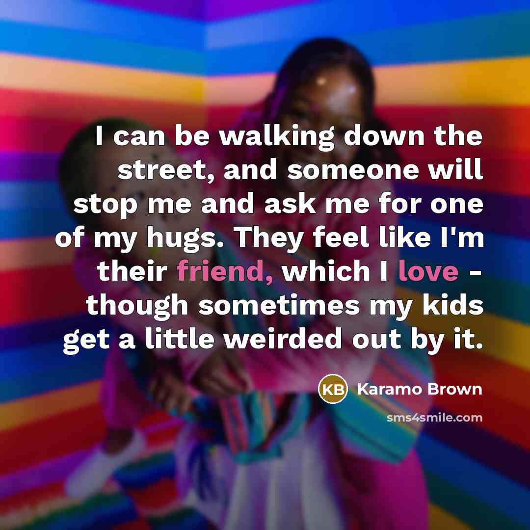 “I can be walking down the street, and someone will stop me and ask me for one of my hugs. They feel like I'm their friend, which I love - though sometimes my kids get a little weirded out by it.” quote by Karamo Brown