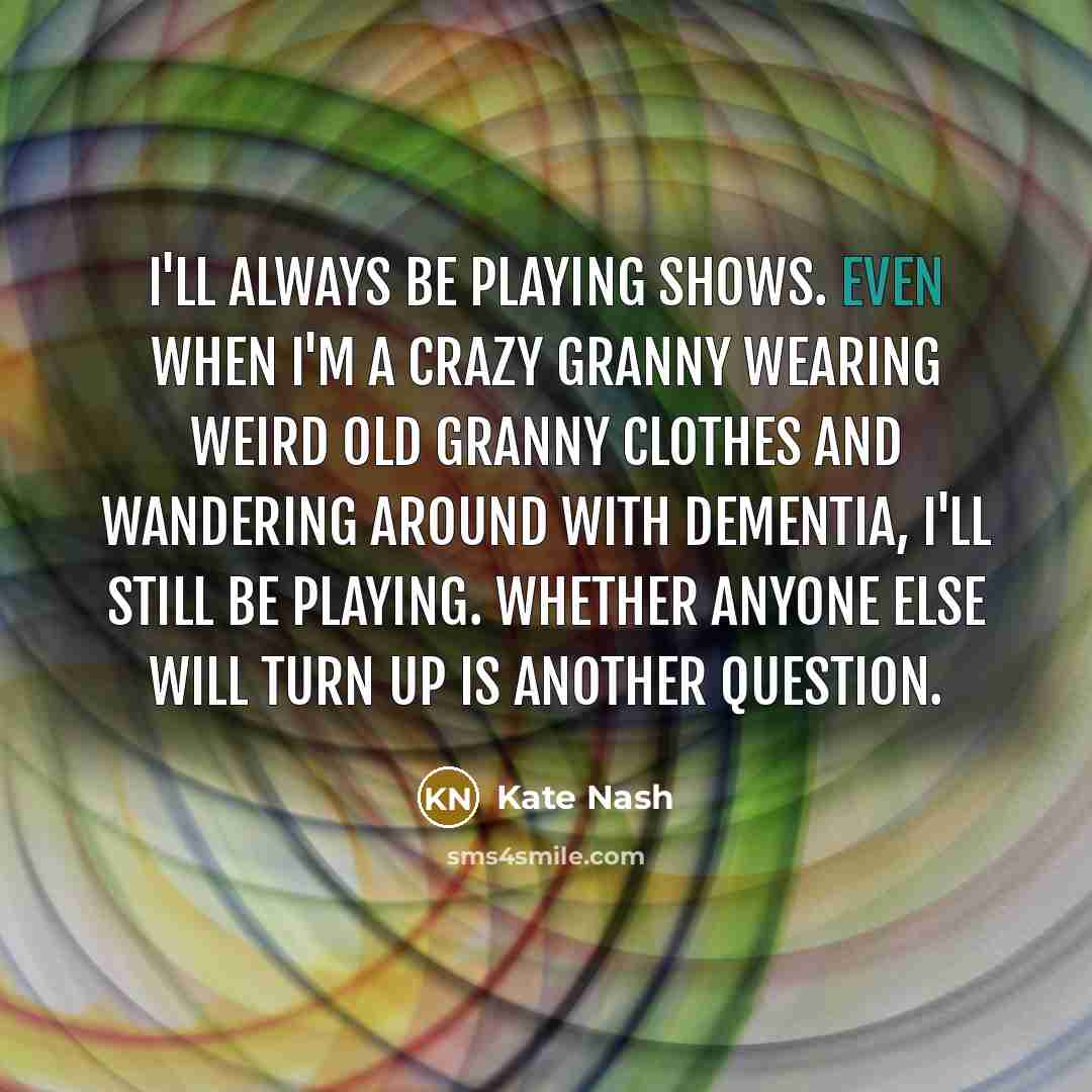 “I'll always be playing shows. Even when I'm a crazy…” quote by Kate Nash