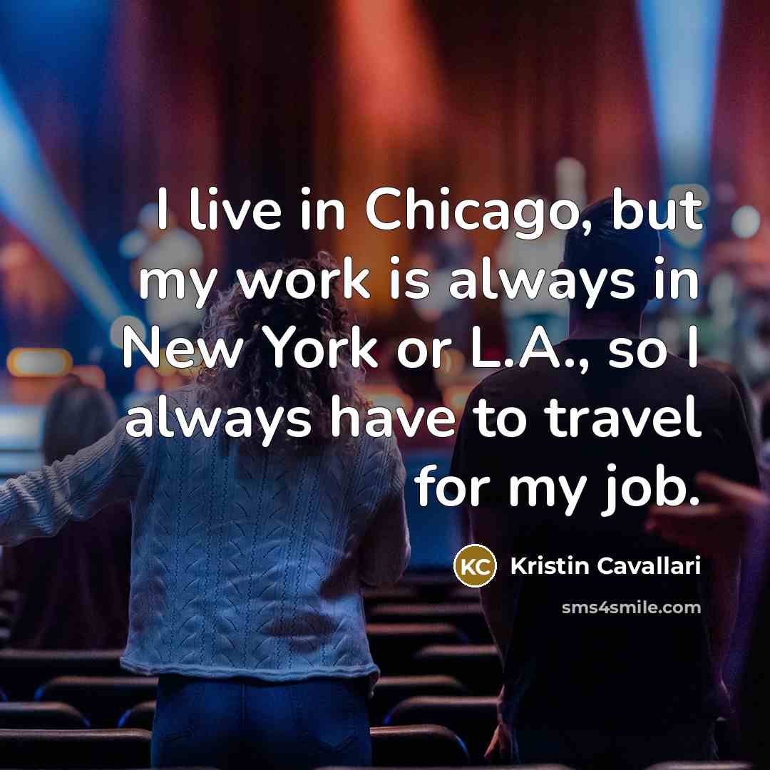 “I live in Chicago, but my work is always in New York or L.A., so I always have to travel for my job.” quote by Kristin Cavallari