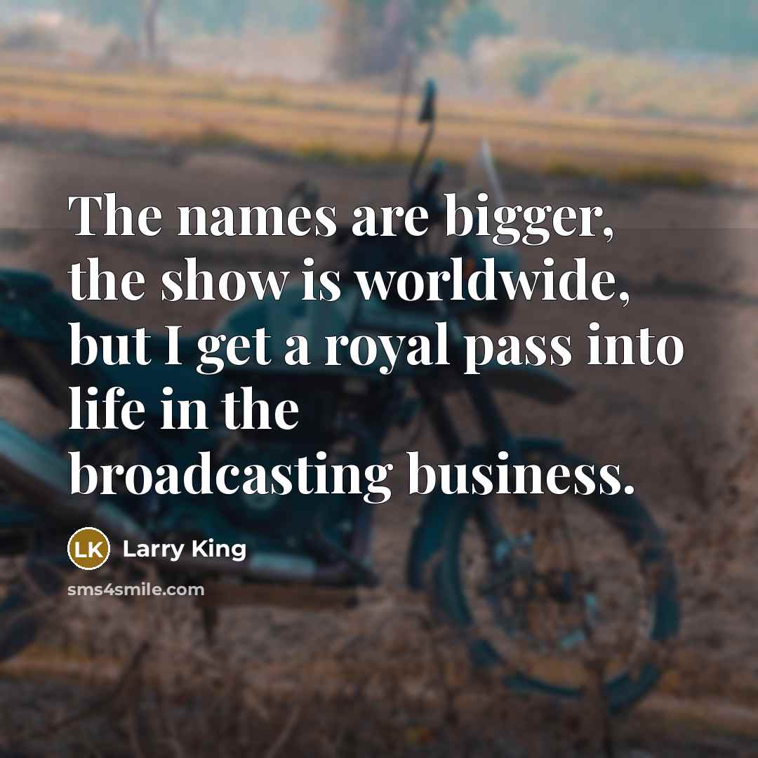“The names are bigger, the show is worldwide, but I…” quote by Larry King