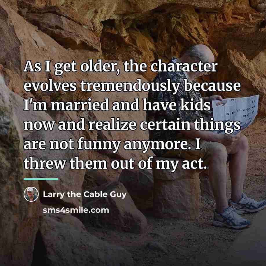 “As I get older, the character evolves tremendously because I'm…” quote by Larry the Cable Guy