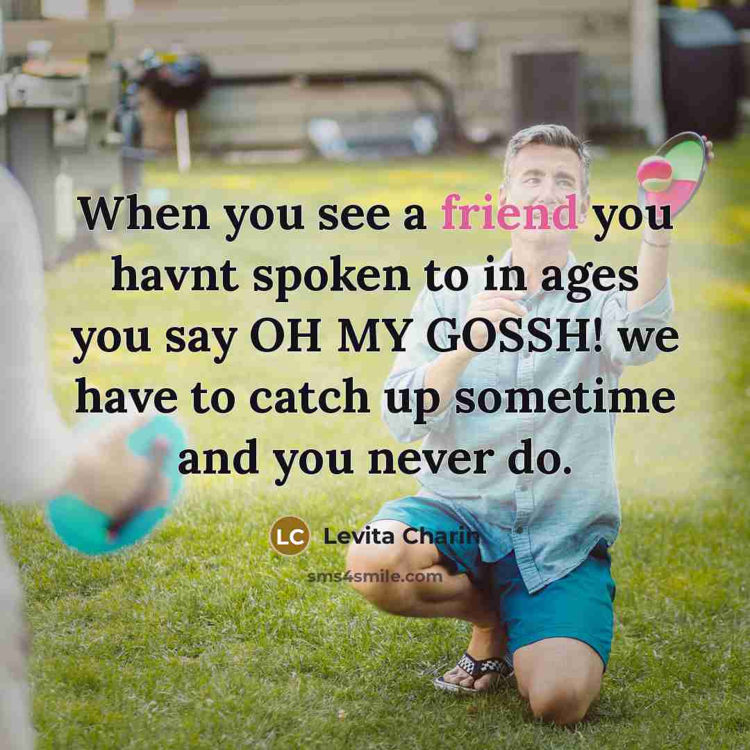 “When you see a friend you havnt spoken to in ages you say OH MY GOSSH! we have to catch up sometime and you never do.” quote by Levita Charin
