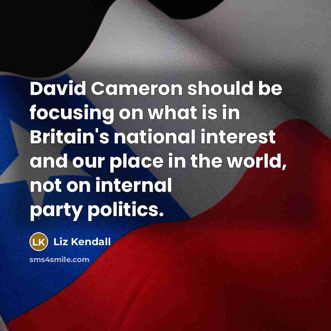 “David Cameron should be focusing on what is in Britain's national interest and our place in the world, not on internal party politics.” quote by Liz Kendall