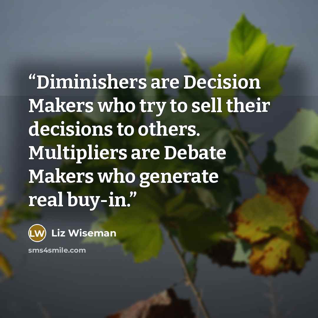 “Diminishers are Decision Makers who try to sell their decisions to others. Multipliers are Debate Makers who generate real buy-in.” quote by Liz Wiseman