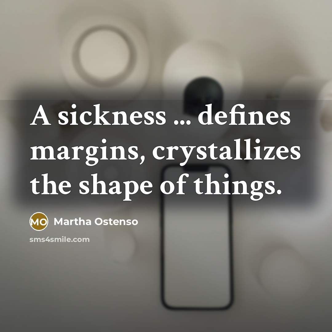 “A sickness ... defines margins, crystallizes the shape of things.” quote by Martha Ostenso