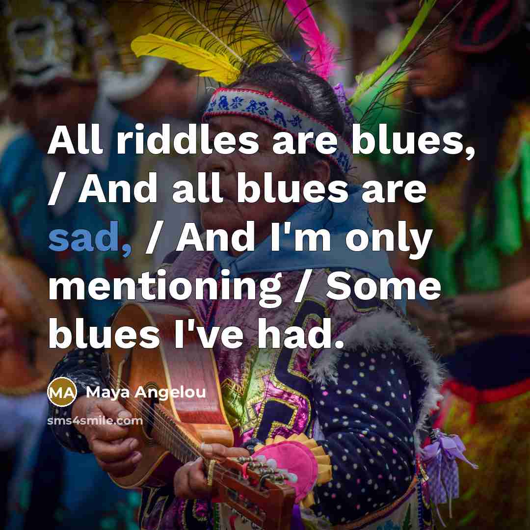 “All riddles are blues, / And all blues are sad,…” quote by Maya Angelou