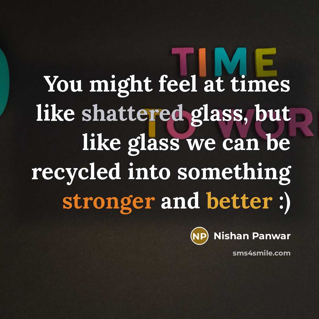 “You might feel at times like shattered glass, but like glass we can be recycled into something stronger and better :)” quote by Nishan Panwar