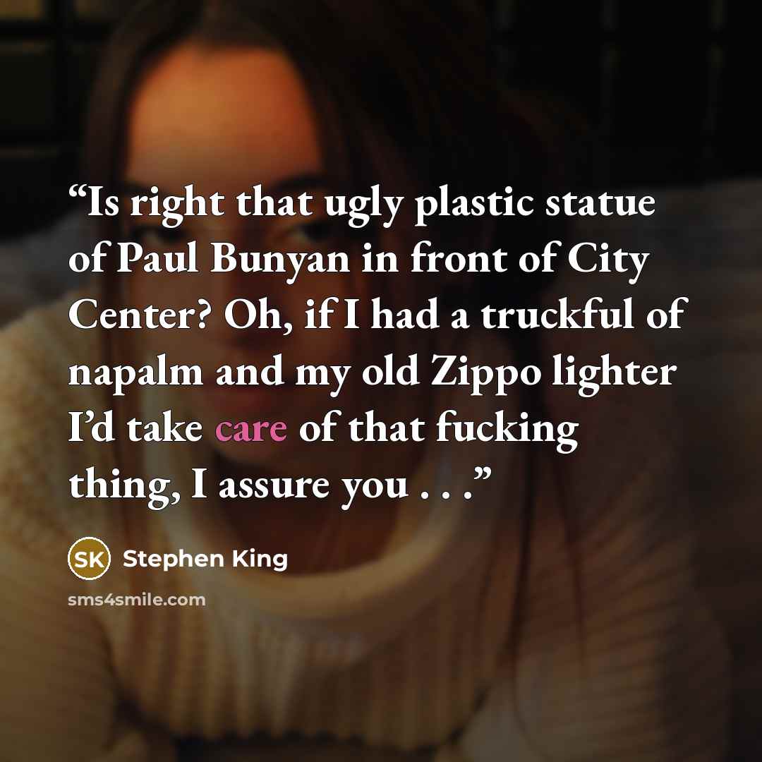“Is right that ugly plastic statue of Paul Bunyan in front of City Center? Oh, if I had a truckful of napalm and my old Zippo lighter I’d take care of that fucking thing, I assure you . . .” quote by Stephen King