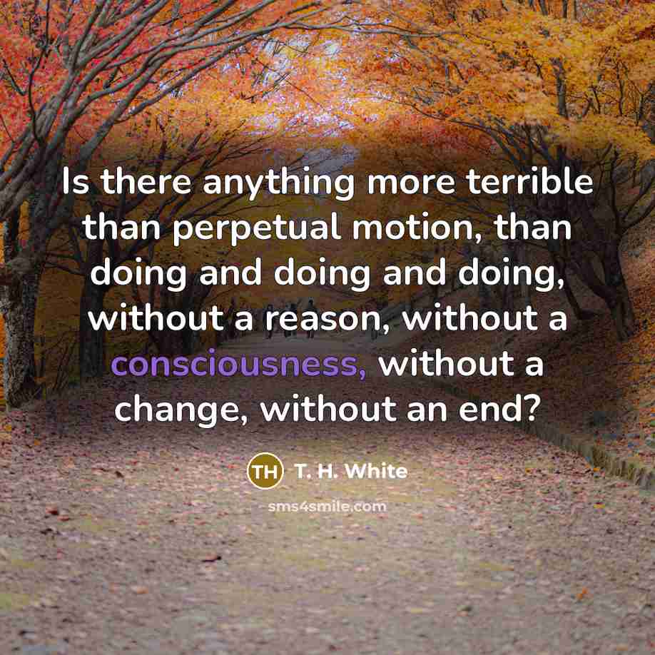 “Is there anything more terrible than perpetual motion, than doing…” quote by T. H. White