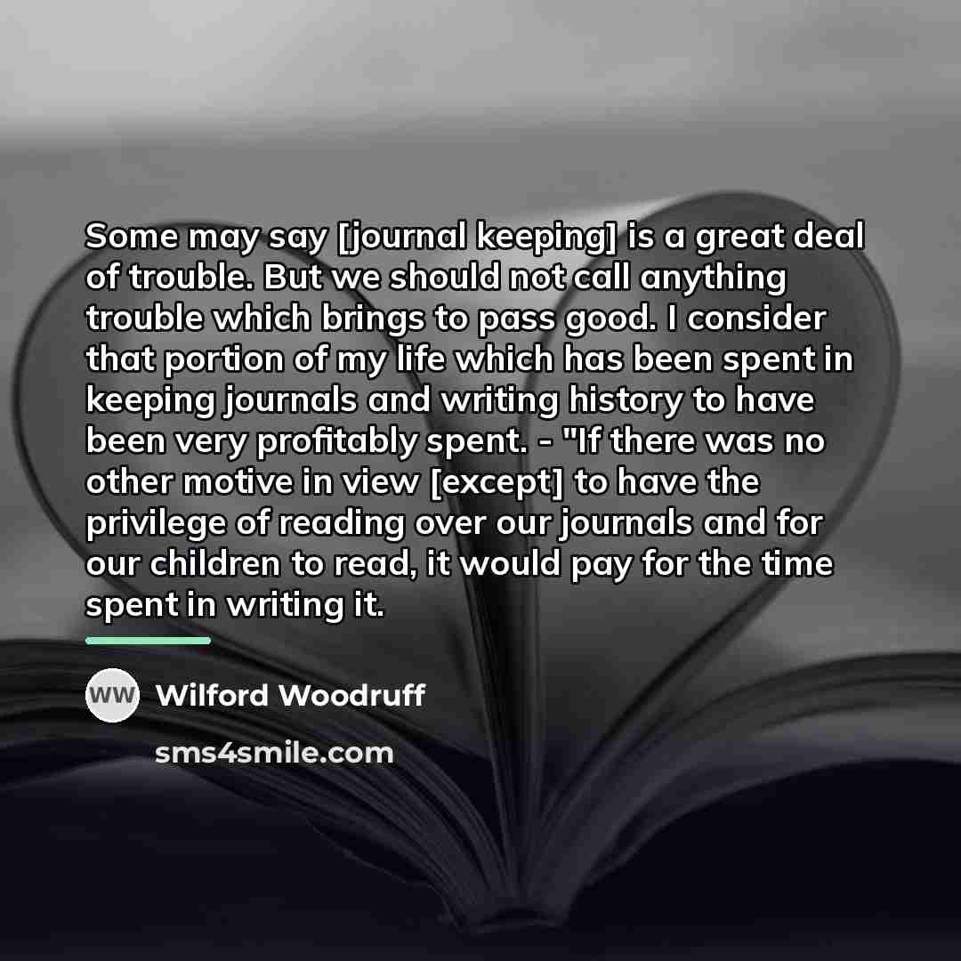“Some may say [journal keeping] is a great deal of…” quote by Wilford Woodruff