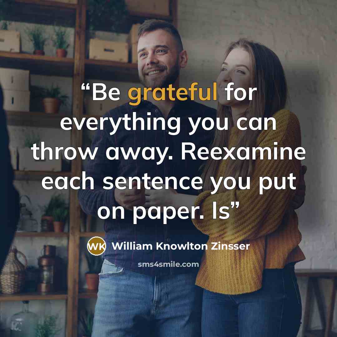 “Be grateful for everything you can throw away. Reexamine each sentence you put on paper. Is” quote by William Knowlton Zinsser