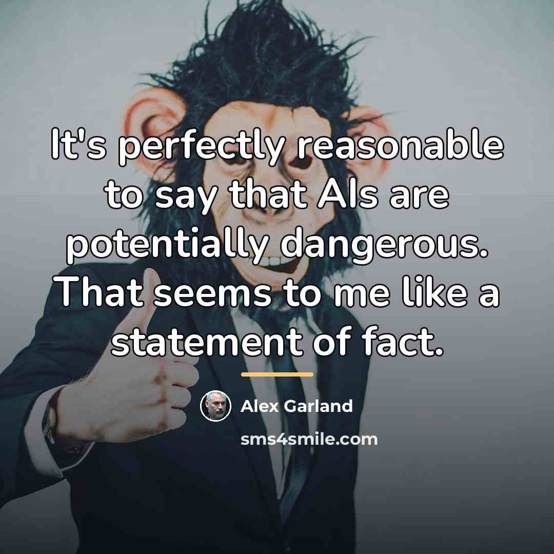 “It's perfectly reasonable to say that AIs are potentially dangerous.…” quote by Alex Garland
