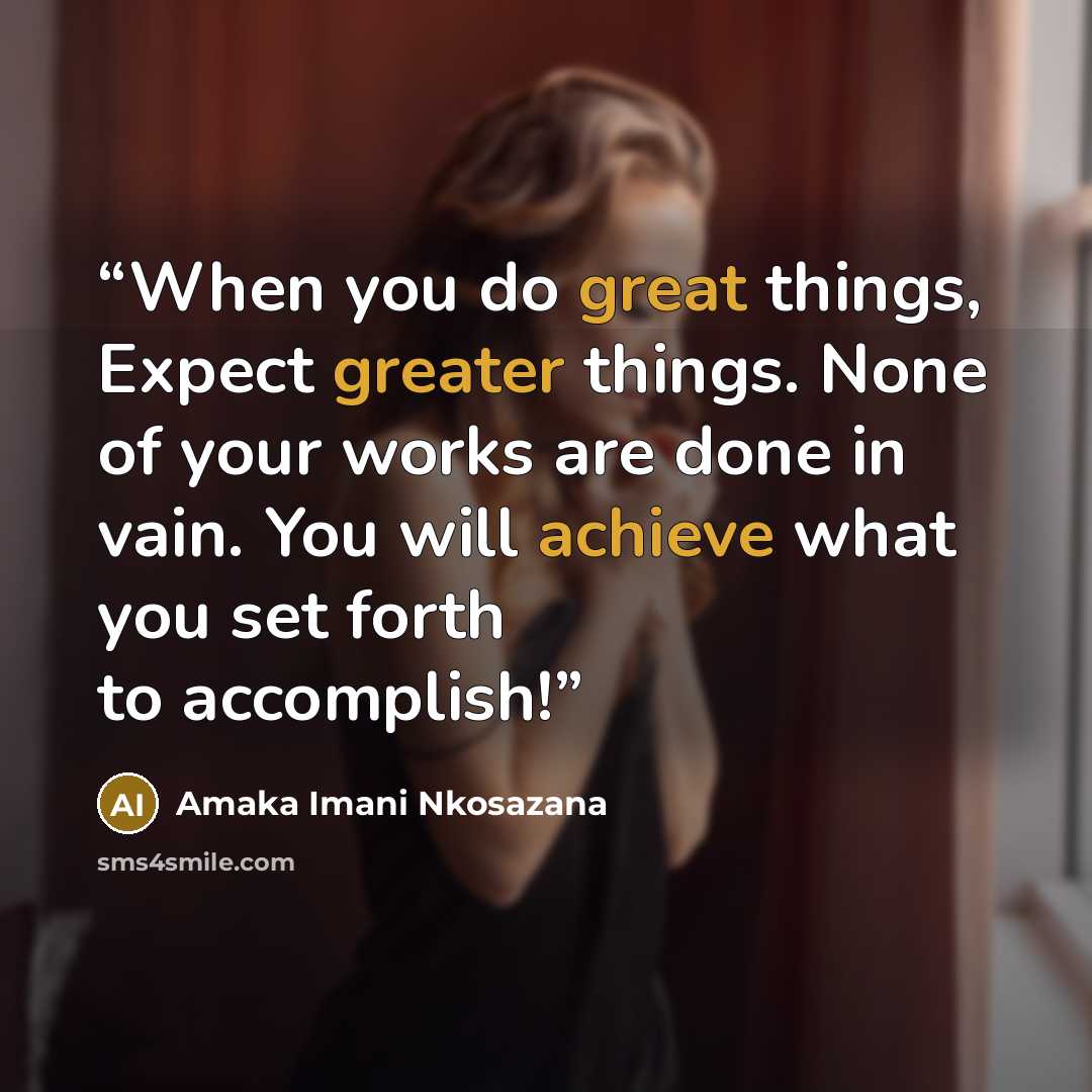 “When you do great things, Expect greater things. None of your works are done in vain. You will achieve what you set forth to accomplish!” quote by Amaka Imani Nkosazana