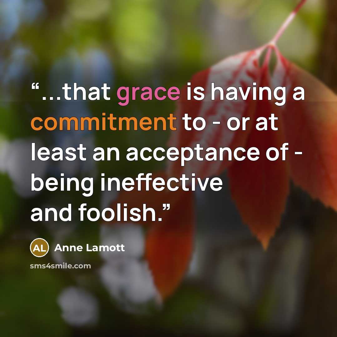“...that grace is having a commitment to - or at least an acceptance of - being ineffective and foolish.” quote by Anne Lamott