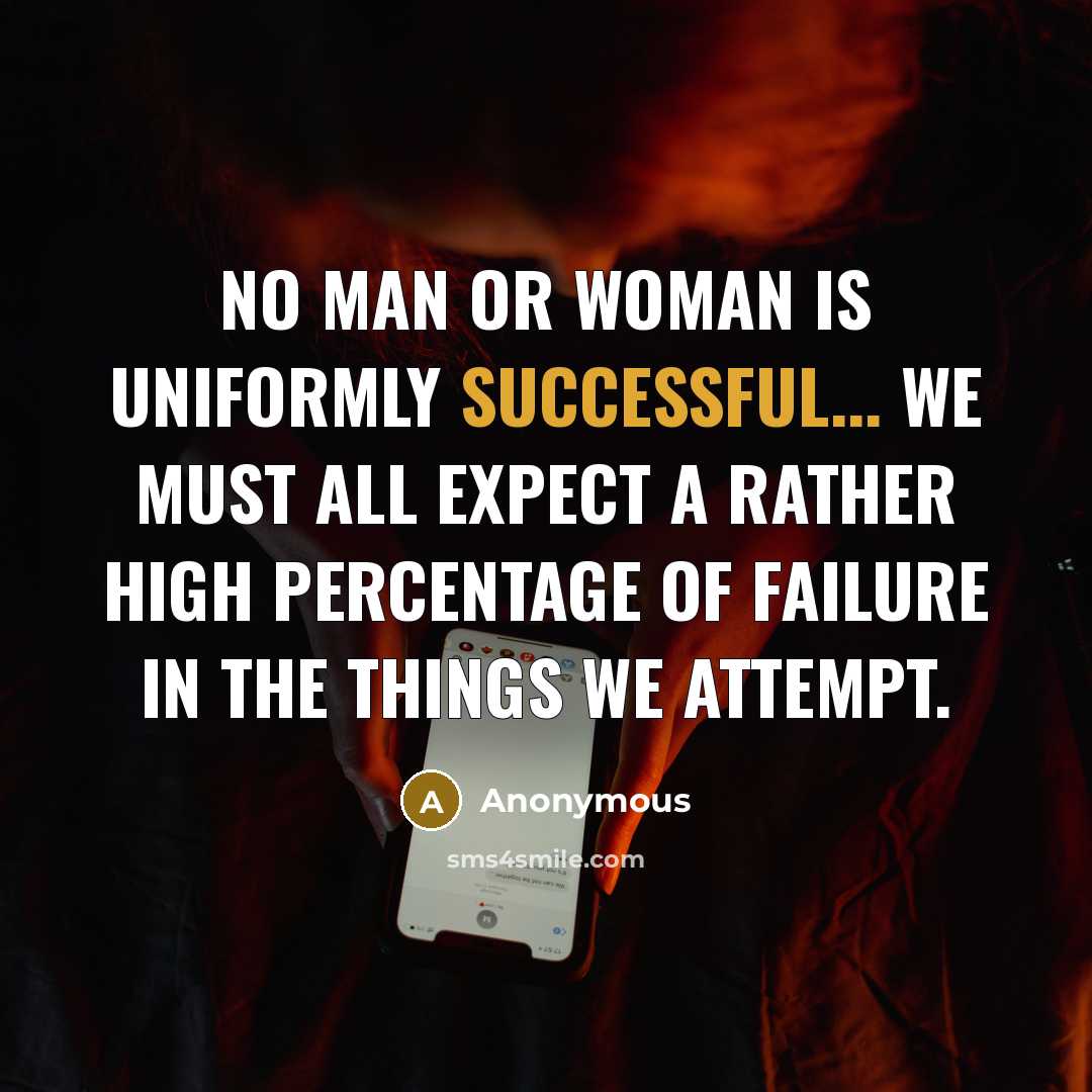 “No man or woman is uniformly successful... we must all expect a rather high percentage of failure in the things we attempt.” quote by Anonymous