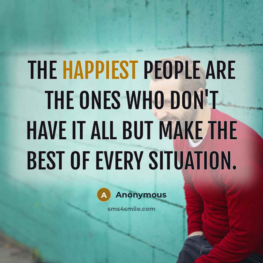 “The happiest people are the ones who don't have it all but make the best of every situation.” quote by Anonymous