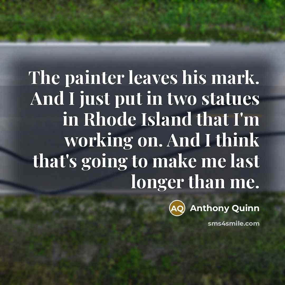 “The painter leaves his mark. And I just put in two statues in Rhode Island that I'm working on. And I think that's going to make me last longer than me.” quote by Anthony Quinn