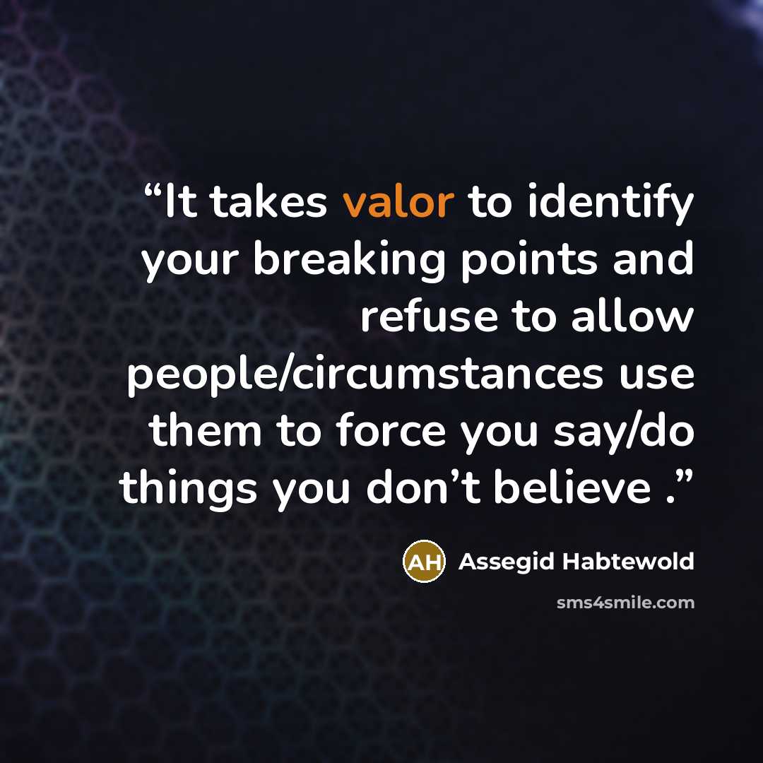“It takes valor to identify your breaking points and refuse to allow people/circumstances use them to force you say/do things you don’t believe .” quote by Assegid Habtewold
