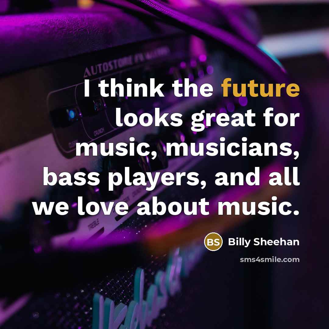 “I think the future looks great for music, musicians, bass…” quote by Billy Sheehan