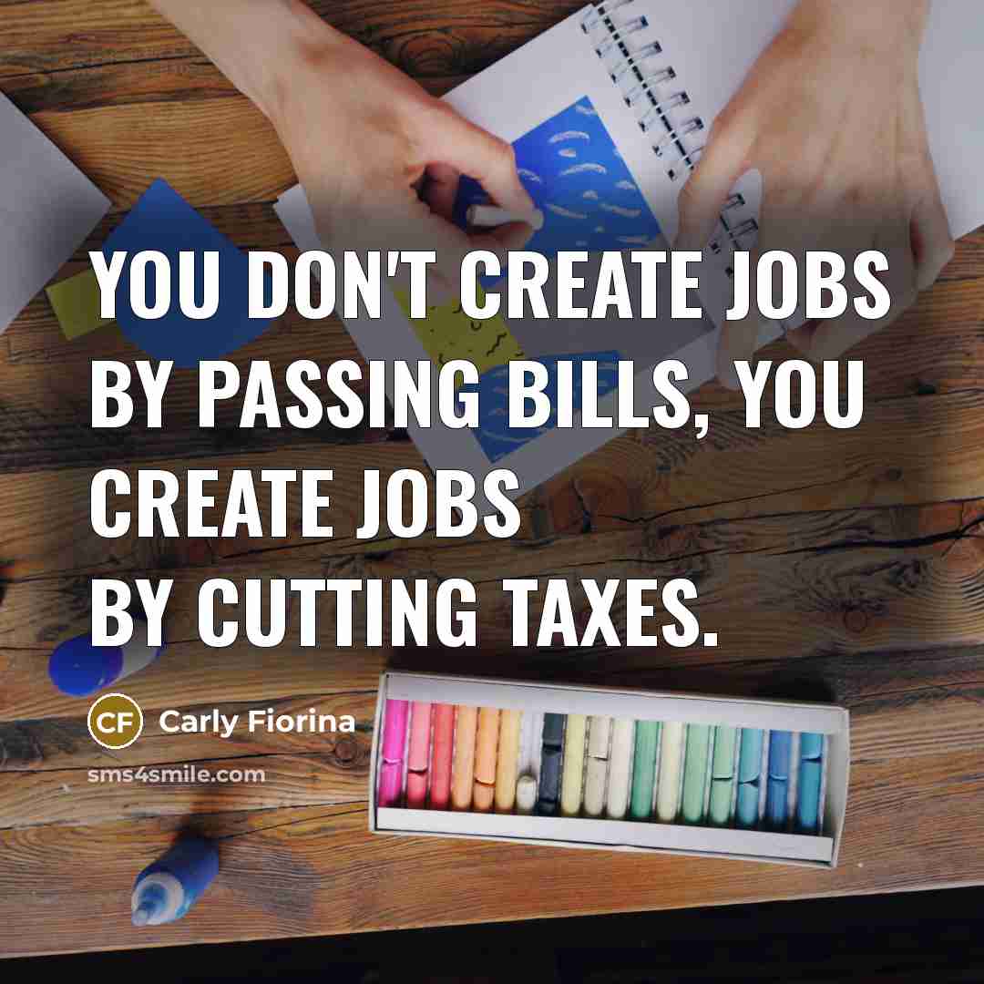 “You don't create jobs by passing bills, you create jobs…” quote by Carly Fiorina