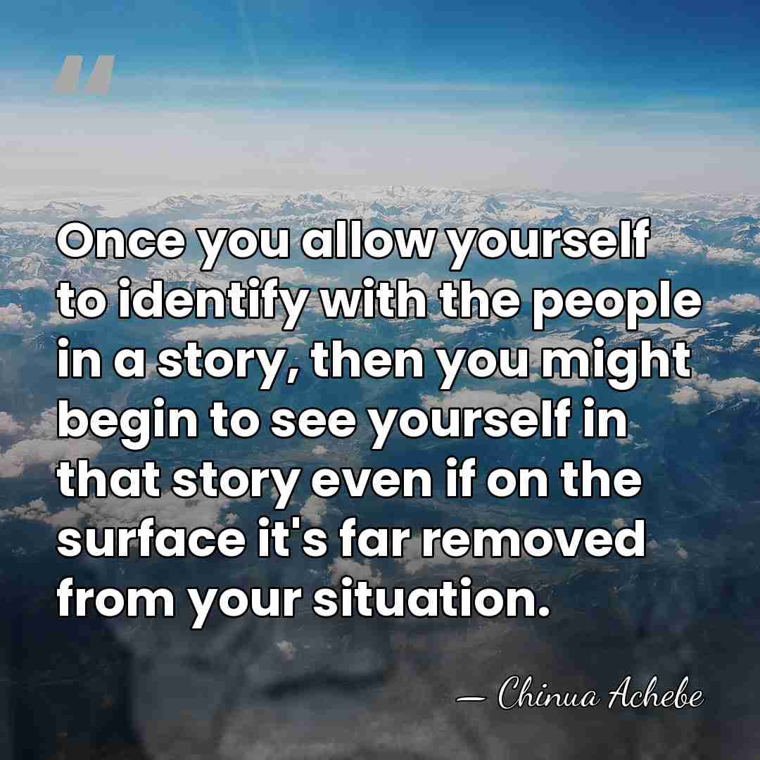Once you allow yourself to identify with the people in a story,&hellip; - Chinua Achebe