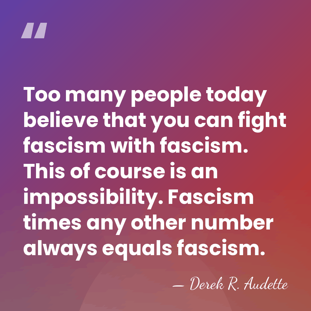 Too many people today believe that you can fight fascism with fascism.&hellip; - Derek R. Audette