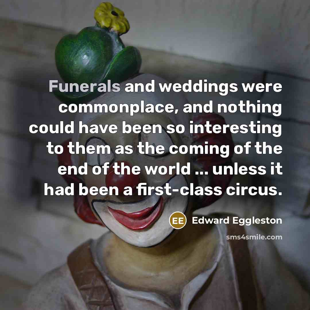 “Funerals and weddings were commonplace, and nothing could have been so interesting to them as the coming of the end of the world ... unless it had been a first-class circus.” quote by Edward Eggleston