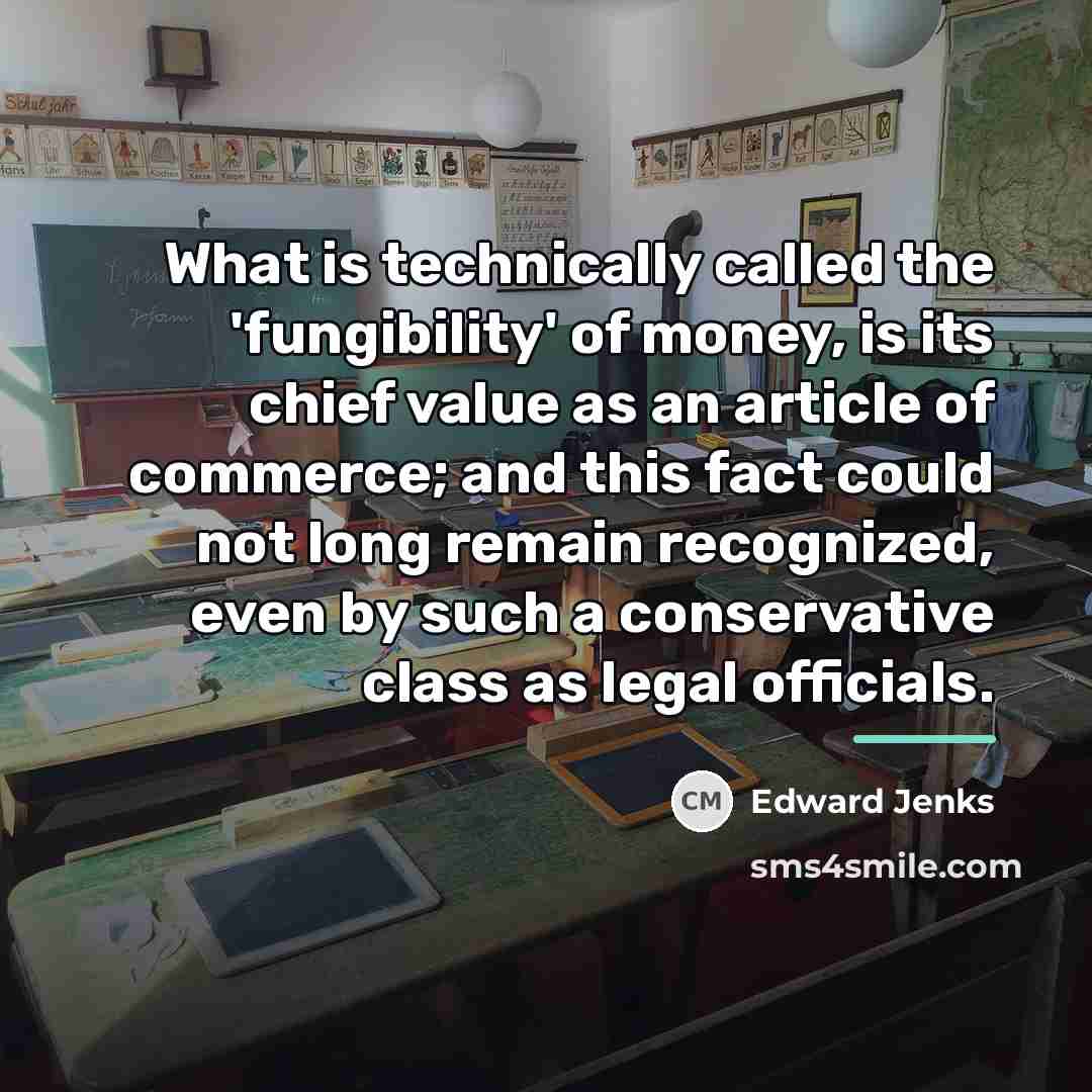“What is technically called the 'fungibility' of money, is its…” quote by Edward Jenks