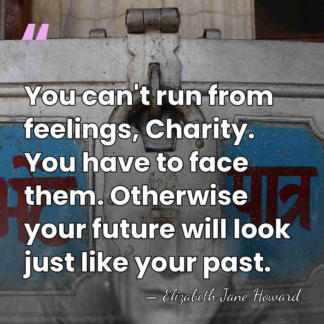 You can't run from feelings, Charity. You have to face them. Otherwise&hellip; - Elizabeth Jane Howard