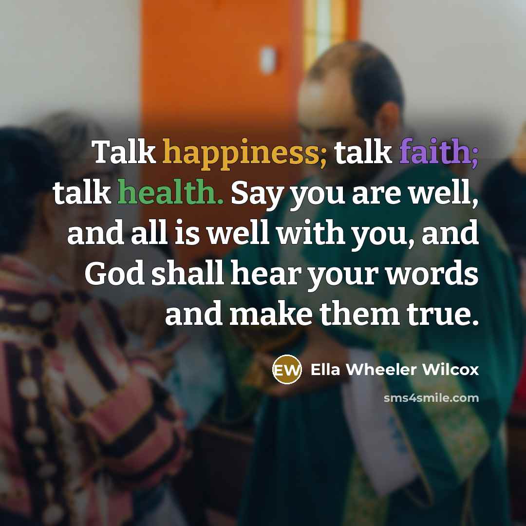 “Talk happiness; talk faith; talk health. Say you are well,…” quote by Ella Wheeler Wilcox