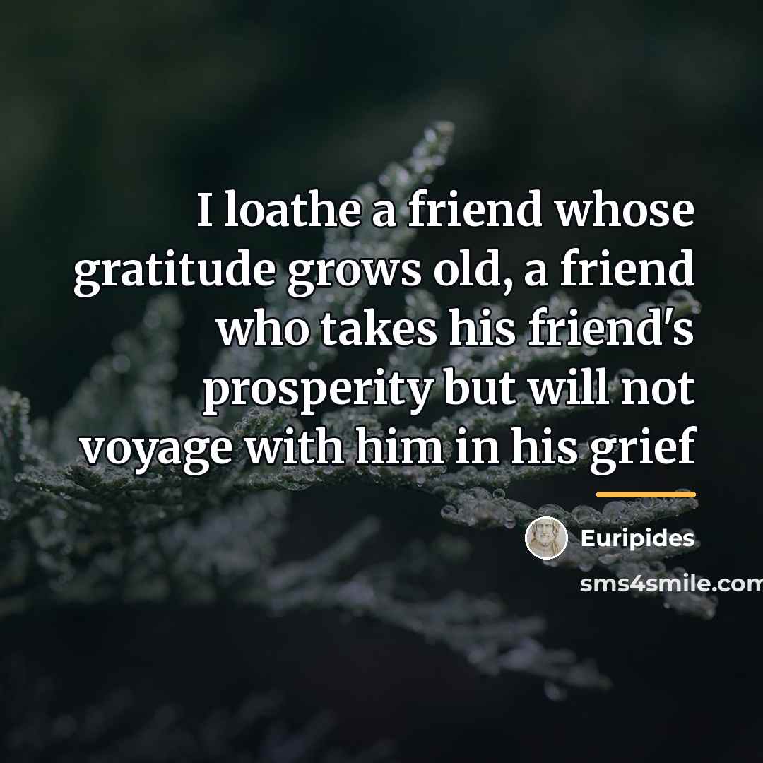 “I loathe a friend whose gratitude grows old, a friend…” quote by Euripides