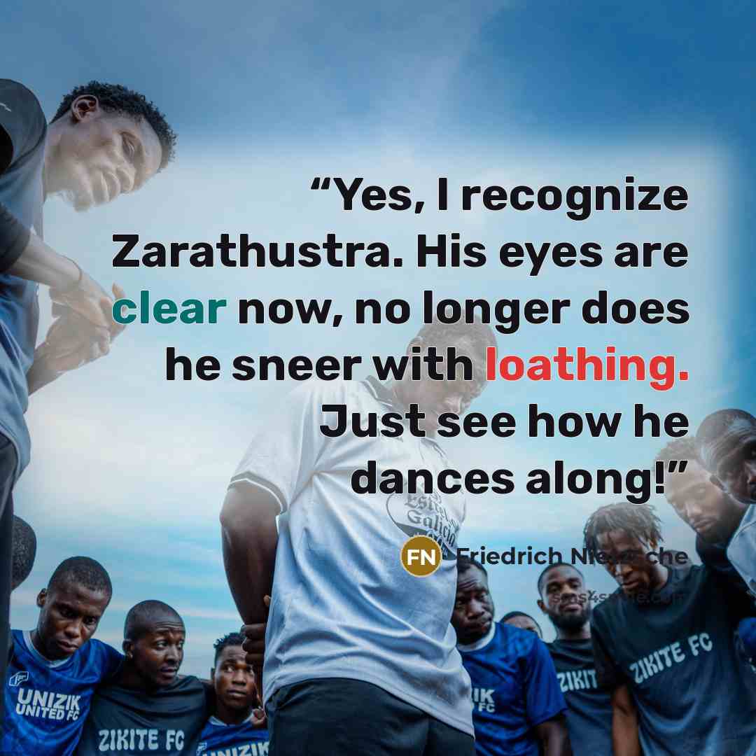 “Yes, I recognize Zarathustra. His eyes are clear now, no longer does he sneer with loathing. Just see how he dances along!” quote by Friedrich Nietzsche