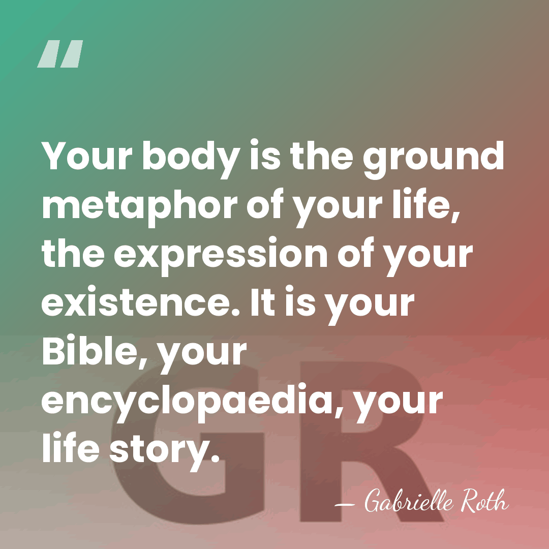 Your body is the ground metaphor of your life, the expression of&hellip; - Gabrielle Roth