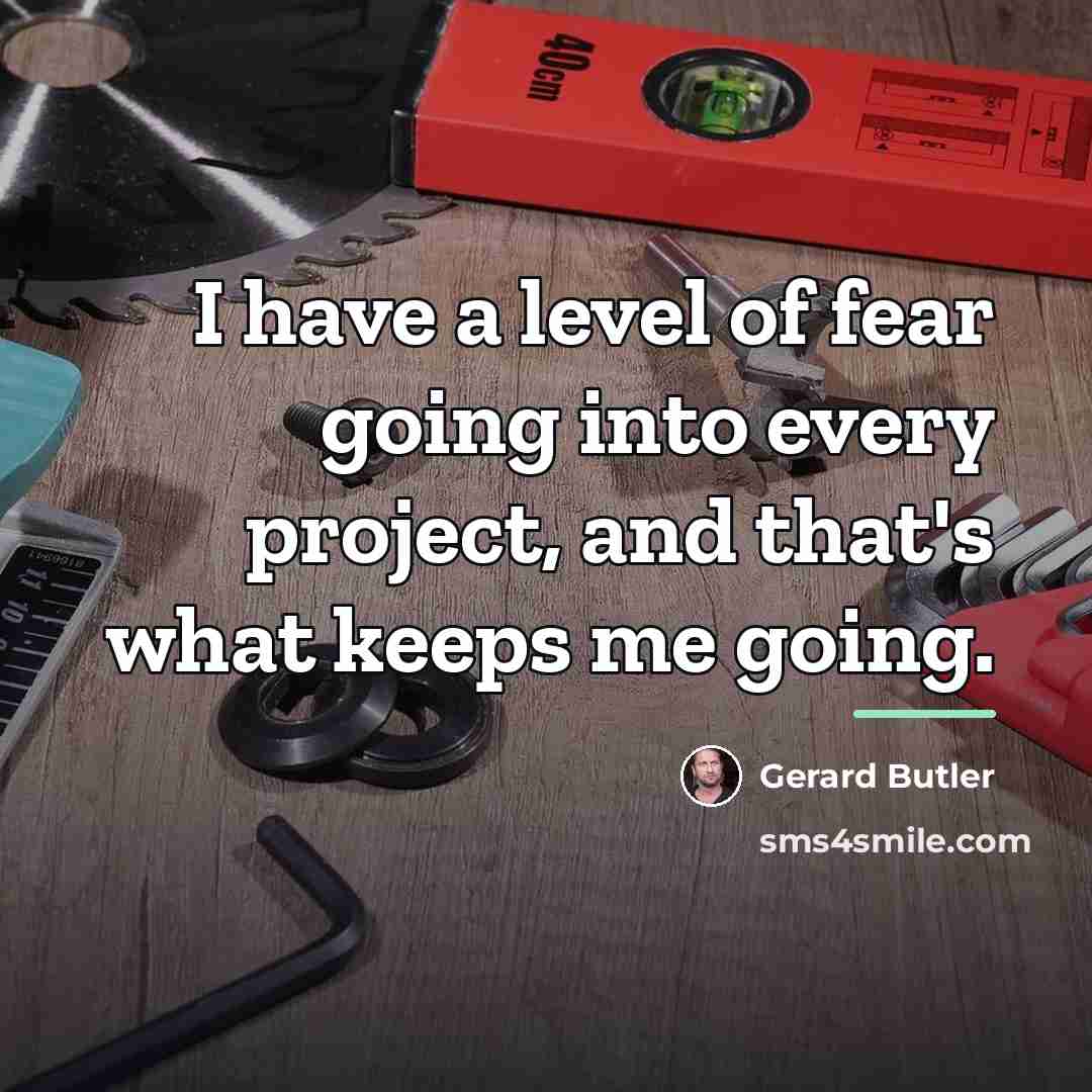 “I have a level of fear going into every project,…” quote by Gerard Butler