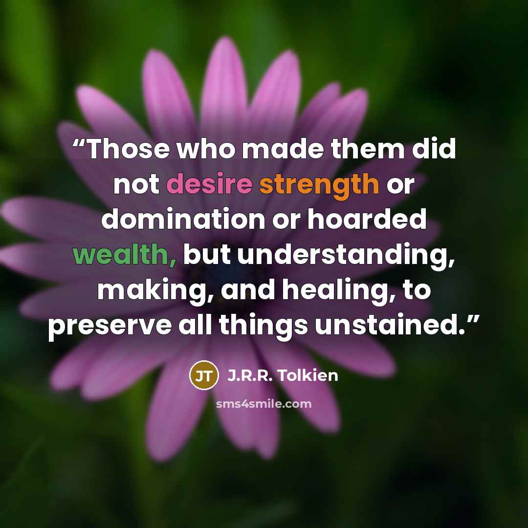 “Those who made them did not desire strength or domination or hoarded wealth, but understanding, making, and healing, to preserve all things unstained.” quote by J.R.R. Tolkien