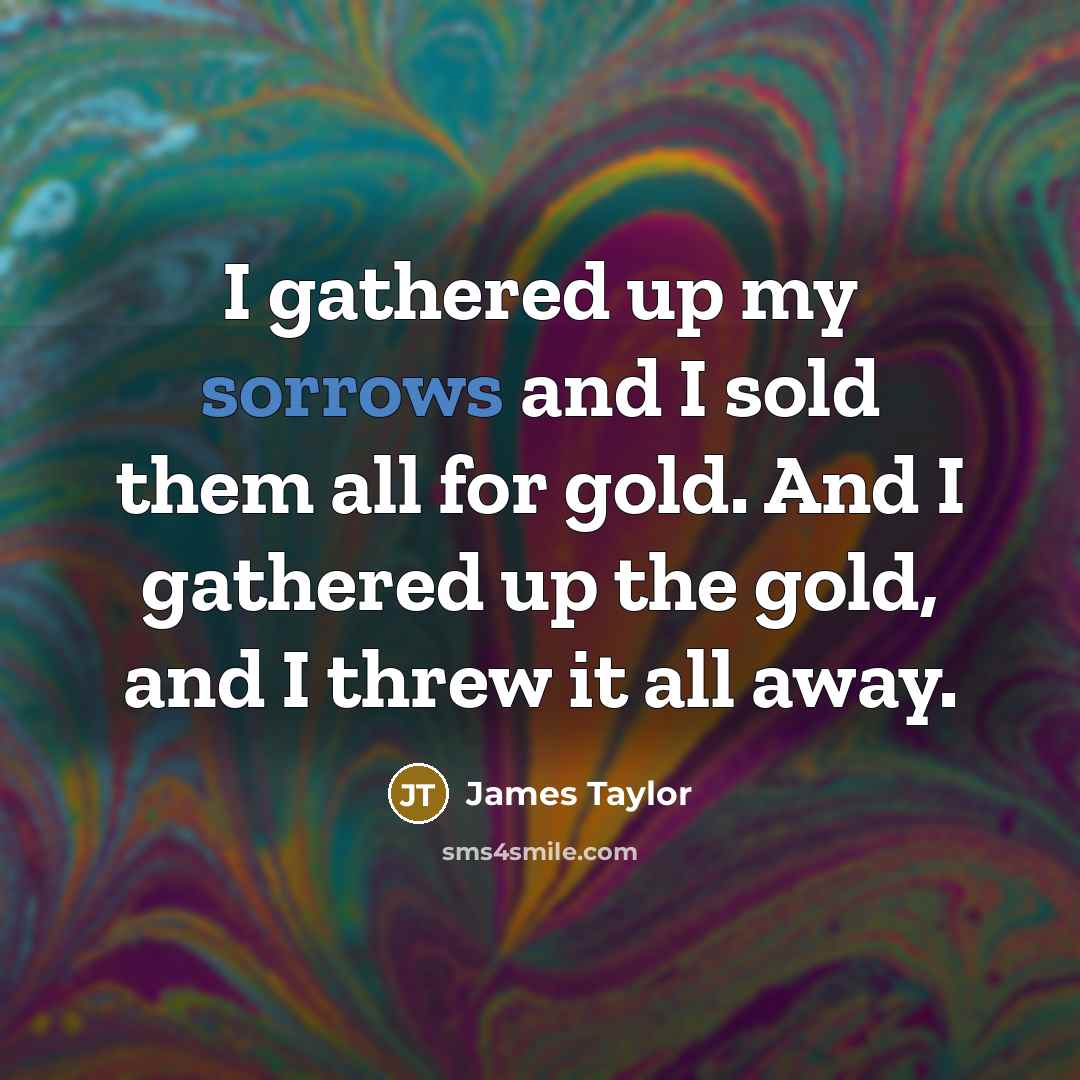 “I gathered up my sorrows and I sold them all…” quote by James Taylor