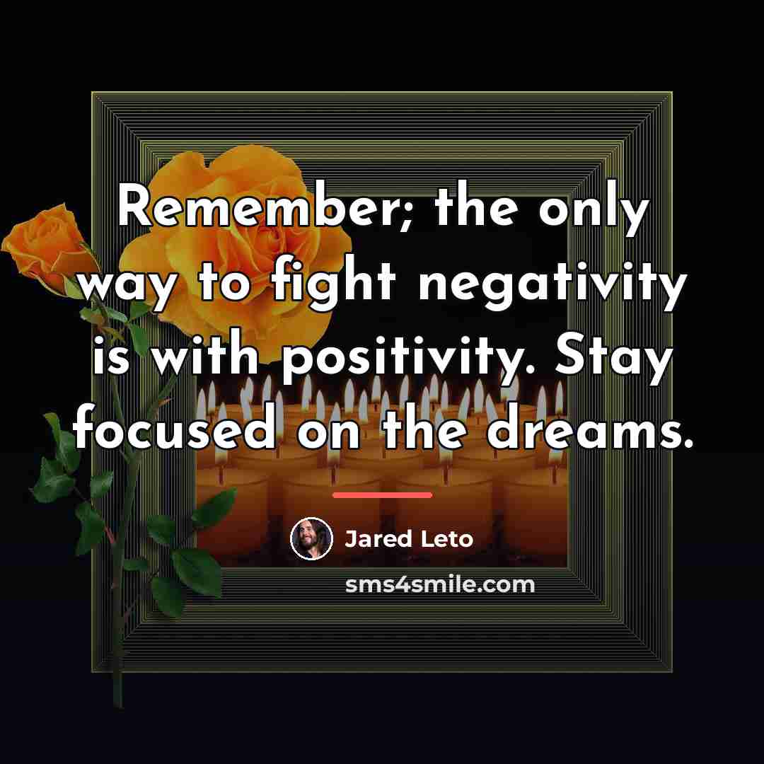 “Remember; the only way to fight negativity is with positivity.…” quote by Jared Leto