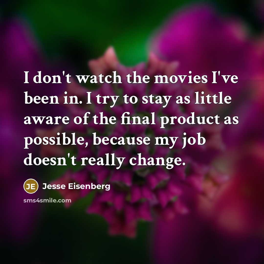 “I don't watch the movies I've been in. I try to stay as little aware of the final product as possible, because my job doesn't really change.” quote by Jesse Eisenberg