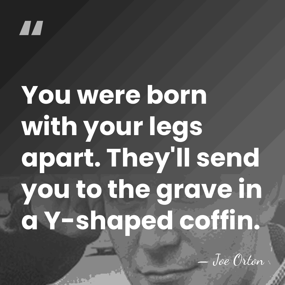 You were born with your legs apart. They'll send you to the&hellip; - Joe Orton