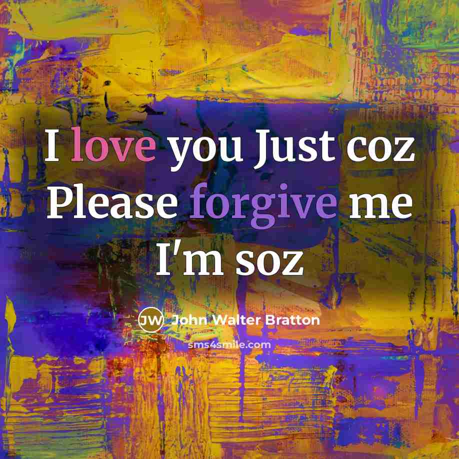 “I love you Just coz Please forgive me I'm soz…” quote by John Walter Bratton