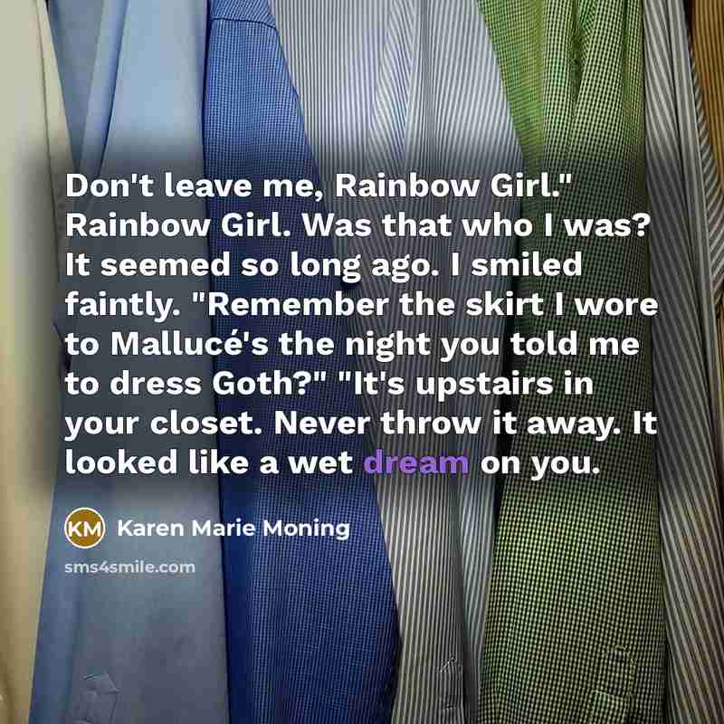 “Don't leave me, Rainbow Girl." Rainbow Girl. Was that who…” quote by Karen Marie Moning