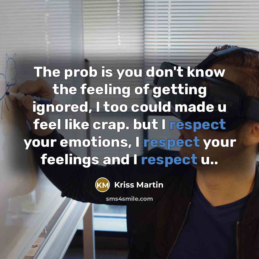 “The prob is you don't know the feeling of getting ignored, I too could made u feel like crap. but I respect your emotions, I respect your feelings and I respect u..” quote by Kriss Martin