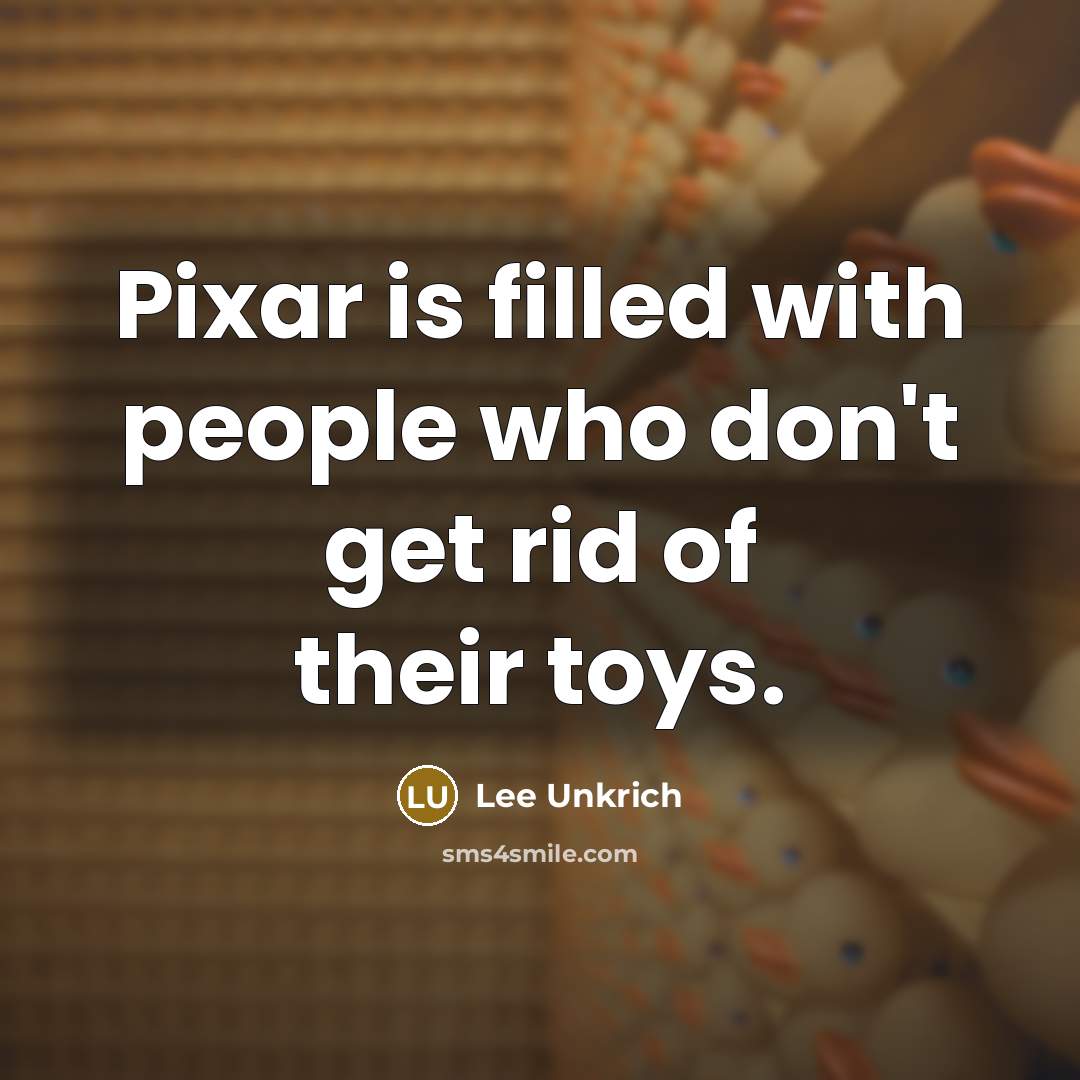 “Pixar is filled with people who don't get rid of…” quote by Lee Unkrich