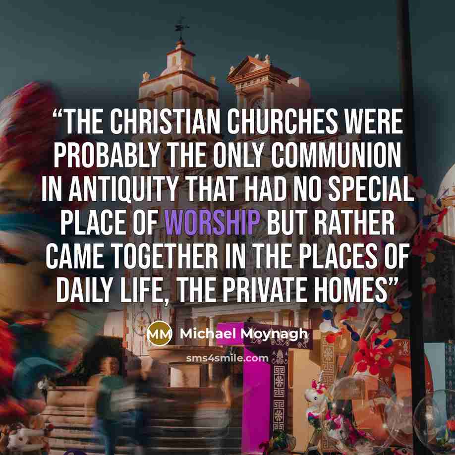 “The Christian churches were probably the only communion in antiquity that had no special place of worship but rather came together in the places of daily life, the private homes” quote by Michael Moynagh