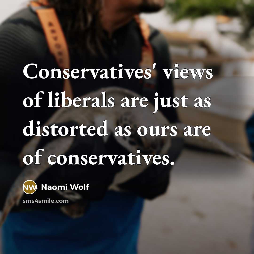 “Conservatives' views of liberals are just as distorted as ours are of conservatives.” quote by Naomi Wolf