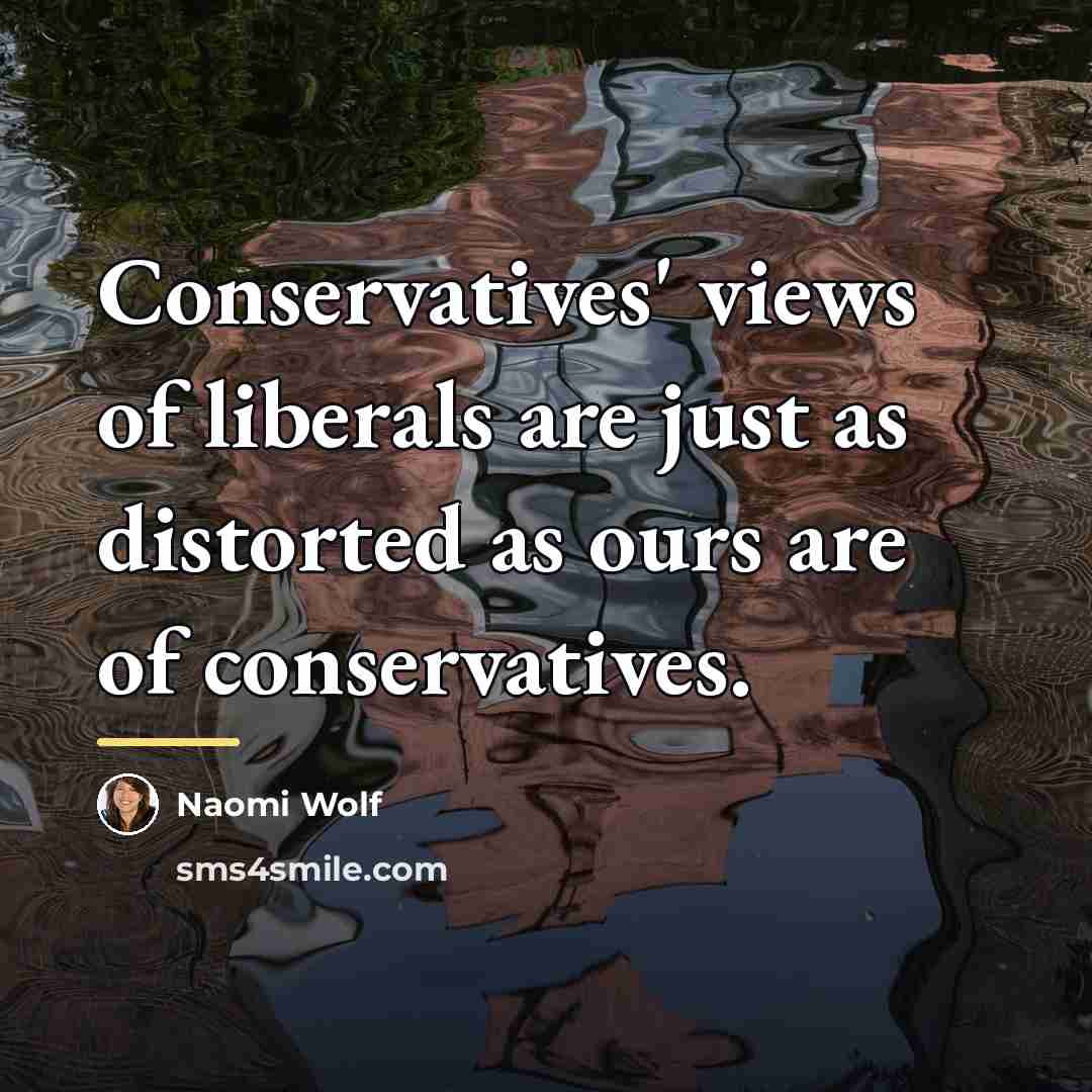 “Conservatives' views of liberals are just as distorted as ours…” quote by Naomi Wolf