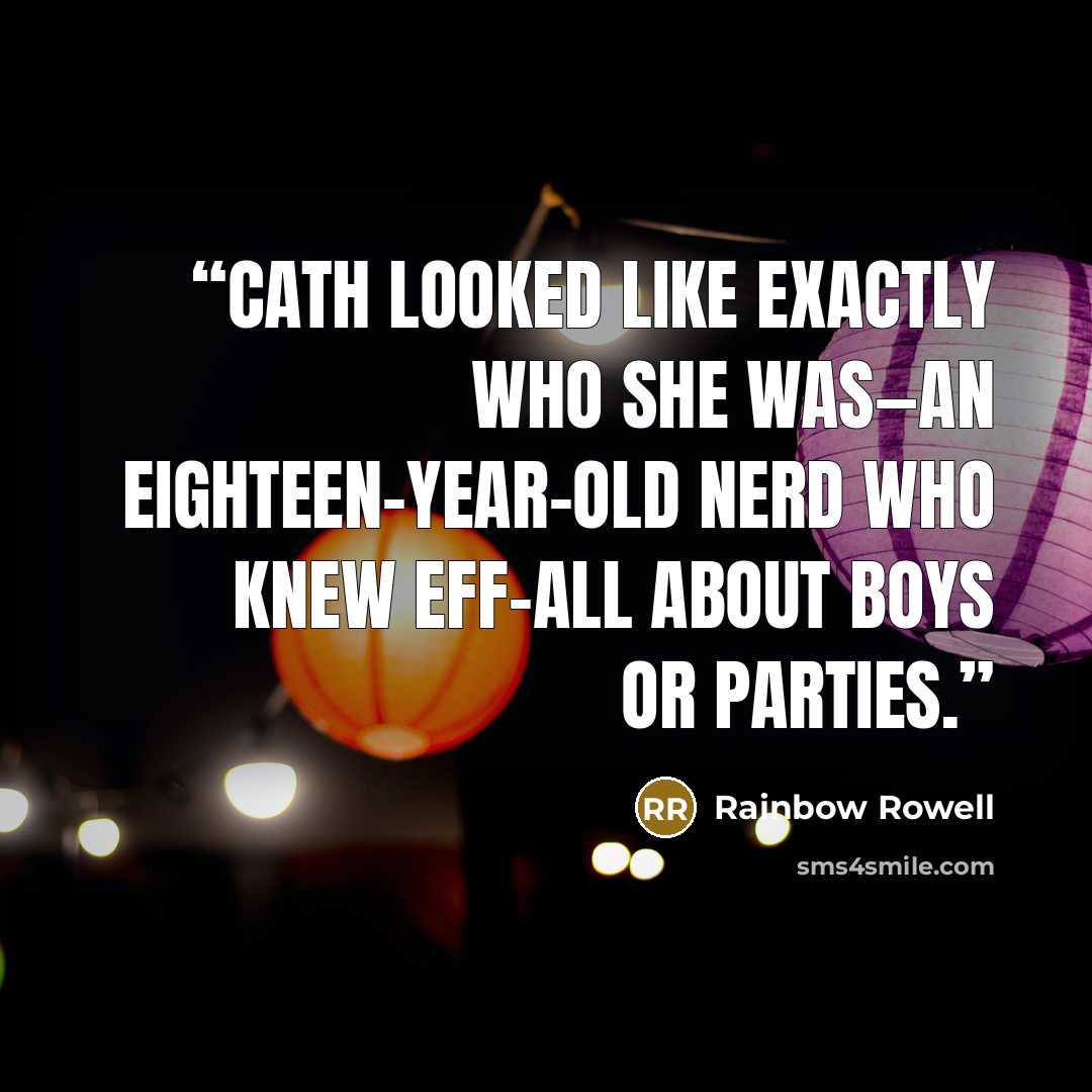 “Cath looked like exactly who she was—an eighteen-year-old nerd who knew eff-all about boys or parties.” quote by Rainbow Rowell